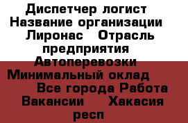 Диспетчер-логист › Название организации ­ Лиронас › Отрасль предприятия ­ Автоперевозки › Минимальный оклад ­ 18 500 - Все города Работа » Вакансии   . Хакасия респ.